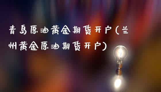 青岛原油黄金期货开户(兰州黄金原油期货开户)_https://m.qdlswl.com_恒指德指直播室_第1张