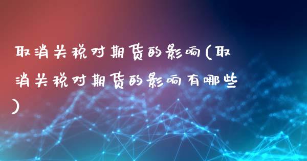 取消关税对期货的影响(取消关税对期货的影响有哪些)_https://m.qdlswl.com_纳指直播_第1张
