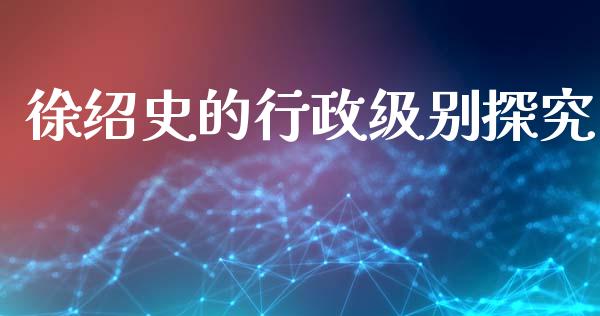 徐绍史的行政级别探究_https://m.qdlswl.com_恒指德指直播室_第1张