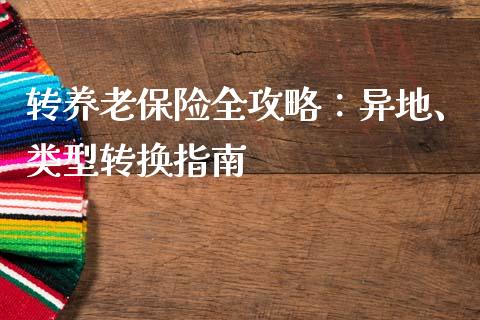 转养老保险全攻略：异地、类型转换指南_https://m.qdlswl.com_恒指德指直播室_第1张