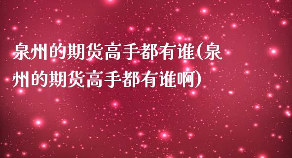 泉州的期货高手都有谁(泉州的期货高手都有谁啊)_https://m.qdlswl.com_恒指在线直播间_第1张