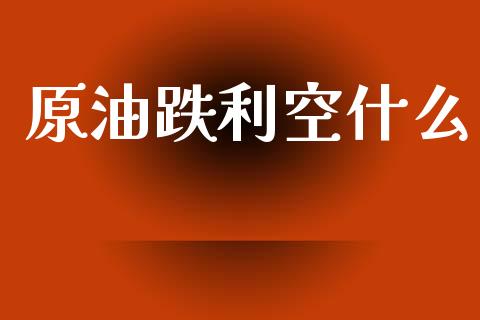 原油跌利空什么_https://m.qdlswl.com_恒指德指直播室_第1张