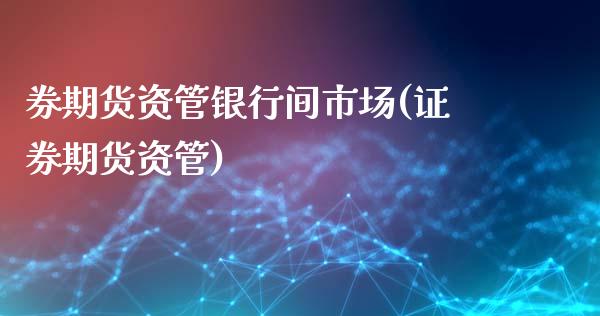 券期货资管银行间市场(证券期货资管)_https://m.qdlswl.com_恒指德指直播室_第1张
