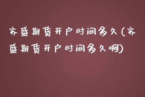 齐盛期货开户时间多久(齐盛期货开户时间多久啊)_https://m.qdlswl.com_恒指德指直播室_第1张