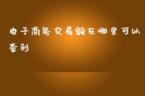 电子商务交易额在哪里可以查到_https://m.qdlswl.com_纳指直播_第1张