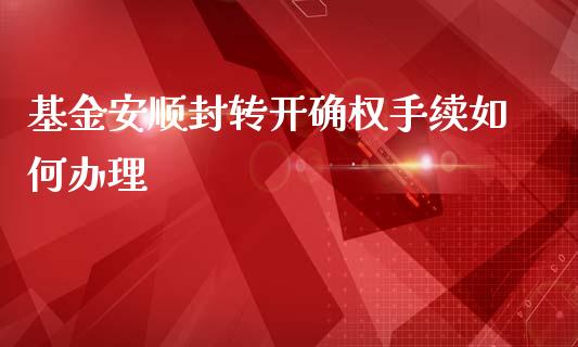 基金安顺封转开确权手续如何办理_https://m.qdlswl.com_恒指在线直播间_第1张