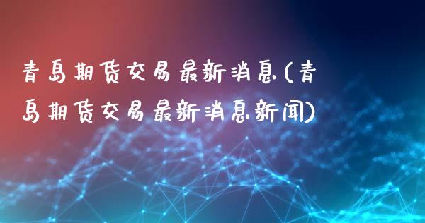 青岛期货交易最新消息(青岛期货交易最新消息新闻)_https://m.qdlswl.com_恒指德指直播室_第1张