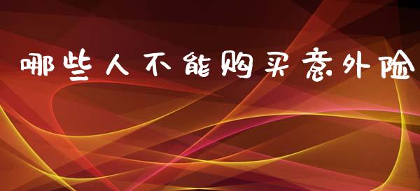 哪些人不能购买意外险_https://m.qdlswl.com_纳指直播_第1张