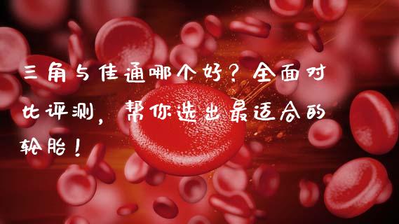 三角与佳通哪个好？全面对比评测，帮你选出最适合的轮胎！_https://m.qdlswl.com_恒指在线直播间_第1张