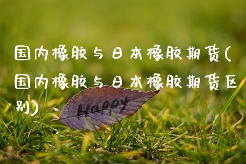 国内橡胶与日本橡胶期货(国内橡胶与日本橡胶期货区别)_https://m.qdlswl.com_纳指直播_第1张