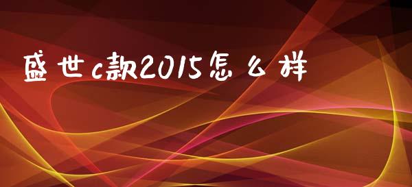 盛世c款2015怎么样_https://m.qdlswl.com_恒指在线直播间_第1张