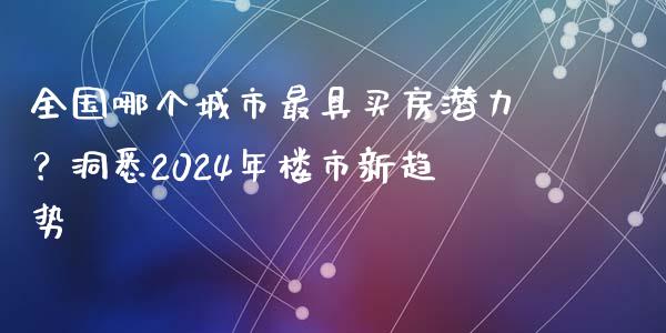 全国哪个城市最具买房潜力？洞悉2024年楼市新趋势_https://m.qdlswl.com_恒指在线直播间_第1张