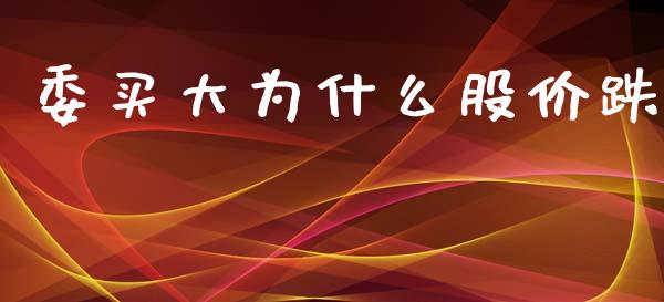 委买大为什么股价跌_https://m.qdlswl.com_纳指直播_第1张