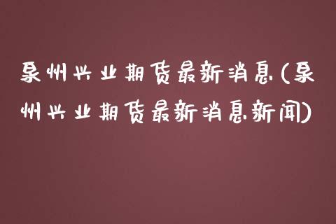 泉州兴业期货最新消息(泉州兴业期货最新消息新闻)_https://m.qdlswl.com_恒指在线直播间_第1张