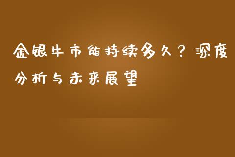 金银牛市能持续多久？深度分析与未来展望_https://m.qdlswl.com_恒指在线直播间_第1张