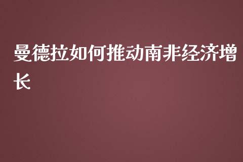 曼德拉如何推动南非经济增长_https://m.qdlswl.com_纳指直播_第1张