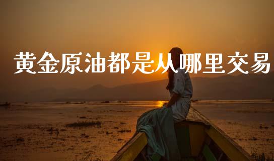 黄金原油都是从哪里交易_https://m.qdlswl.com_恒指在线直播间_第1张