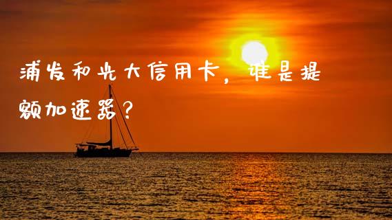 浦发和光大信用卡，谁是提额加速器？_https://m.qdlswl.com_纳指直播_第1张