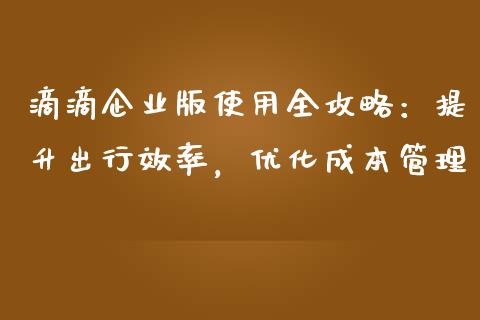 滴滴企业版使用全攻略：提升出行效率，优化成本管理_https://m.qdlswl.com_恒指德指直播室_第1张