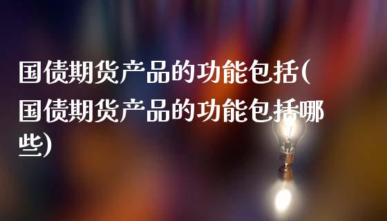 国债期货产品的功能包括(国债期货产品的功能包括哪些)_https://m.qdlswl.com_恒指德指直播室_第1张
