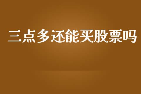 三点多还能买股票吗_https://m.qdlswl.com_恒指德指直播室_第1张