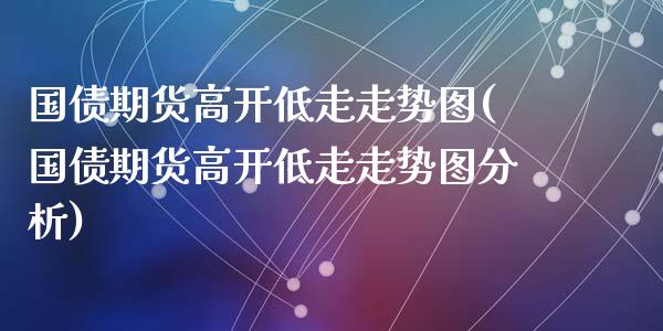 国债期货高开低走走势图(国债期货高开低走走势图分析)_https://m.qdlswl.com_纳指直播_第1张