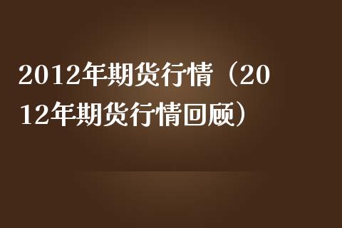 2012年期货行情（2012年期货行情回顾）_https://m.qdlswl.com_恒指德指直播室_第1张