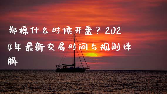 郑棉什么时候开盘？2024年最新交易时间与规则详解_https://m.qdlswl.com_恒指在线直播间_第1张