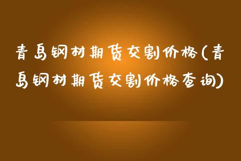 青岛钢材期货交割价格(青岛钢材期货交割价格查询)_https://m.qdlswl.com_恒指德指直播室_第1张