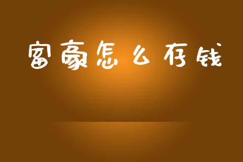 富豪怎么存钱_https://m.qdlswl.com_恒指德指直播室_第1张