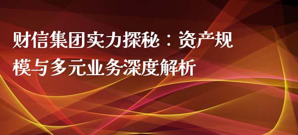 财信集团实力探秘：资产规模与多元业务深度解析_https://m.qdlswl.com_恒指德指直播室_第1张