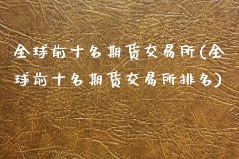 全球前十名期货交易所(全球前十名期货交易所排名)_https://m.qdlswl.com_恒指德指直播室_第1张