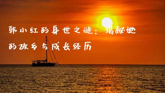 韩小红的身世之谜：揭秘她的故乡与成长经历_https://m.qdlswl.com_恒指在线直播间_第1张