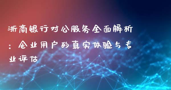 浙商银行对公服务全面解析：企业用户的真实体验与专业评估_https://m.qdlswl.com_恒生指数直播喊单_第1张