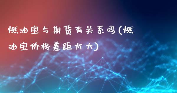 燃油宝与期货有关系吗(燃油宝价格差距太大)_https://m.qdlswl.com_恒指德指直播室_第1张
