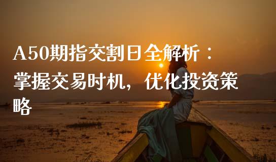A50期指交割日全解析：掌握交易时机，优化投资策略_https://m.qdlswl.com_恒指德指直播室_第1张