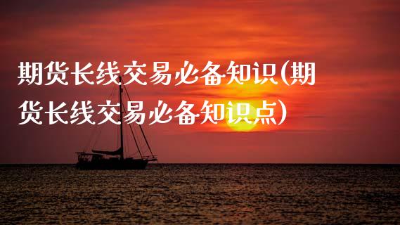 期货长线交易必备知识(期货长线交易必备知识点)_https://m.qdlswl.com_恒生指数直播喊单_第1张