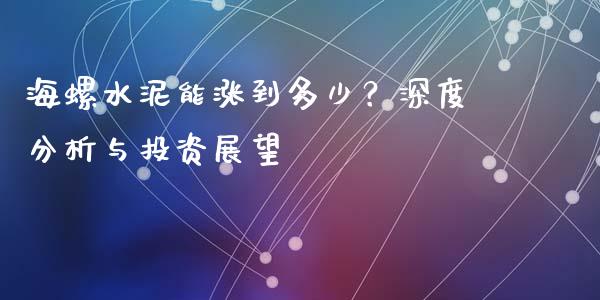 海螺水泥能涨到多少？深度分析与投资展望_https://m.qdlswl.com_恒生指数直播喊单_第1张