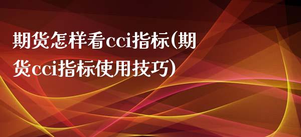 期货怎样看cci指标(期货cci指标使用技巧)_https://m.qdlswl.com_恒生指数直播喊单_第1张