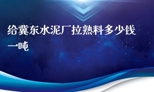 给冀东水泥厂拉熟料多少钱一吨_https://m.qdlswl.com_恒生指数直播喊单_第1张