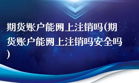 期货账户能网上注销吗(期货账户能网上注销吗安全吗)_https://m.qdlswl.com_恒指在线直播间_第1张