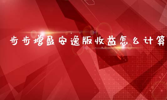 步步增盈安逸版收益怎么计算_https://m.qdlswl.com_恒指在线直播间_第1张