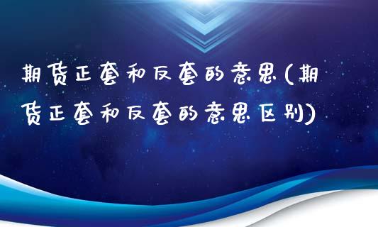 期货正套和反套的意思(期货正套和反套的意思区别)_https://m.qdlswl.com_恒指在线直播间_第1张