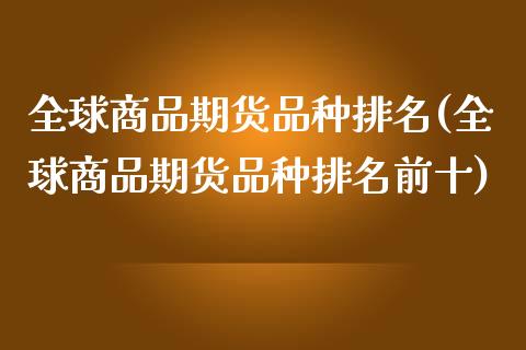 全球商品期货品种排名(全球商品期货品种排名前十)_https://m.qdlswl.com_恒指在线直播间_第1张