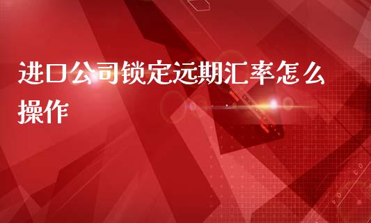进口公司锁定远期汇率怎么操作_https://m.qdlswl.com_纳指直播_第1张