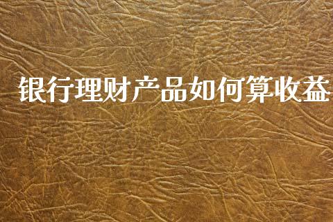 银行理财产品如何算收益_https://m.qdlswl.com_恒指德指直播室_第1张