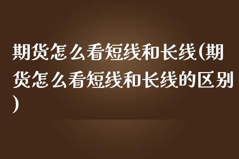 期货怎么看短线和长线(期货怎么看短线和长线的区别)_https://m.qdlswl.com_恒生指数直播喊单_第1张