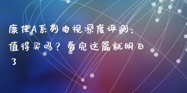 康佳A系列电视深度评测：值得买吗？看完这篇就明白了_https://m.qdlswl.com_纳指直播_第1张