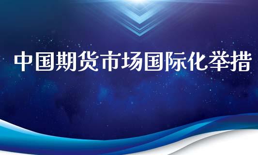 中国期货市场国际化举措_https://m.qdlswl.com_恒指在线直播间_第1张