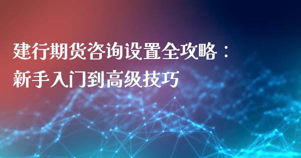 建行期货咨询设置全攻略：新手入门到高级技巧_https://m.qdlswl.com_恒指在线直播间_第1张